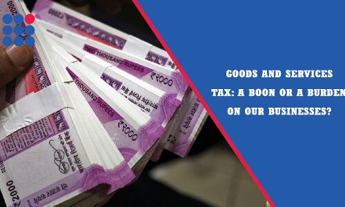 Goods and Services Tax: a boon or a burden on our businesses?