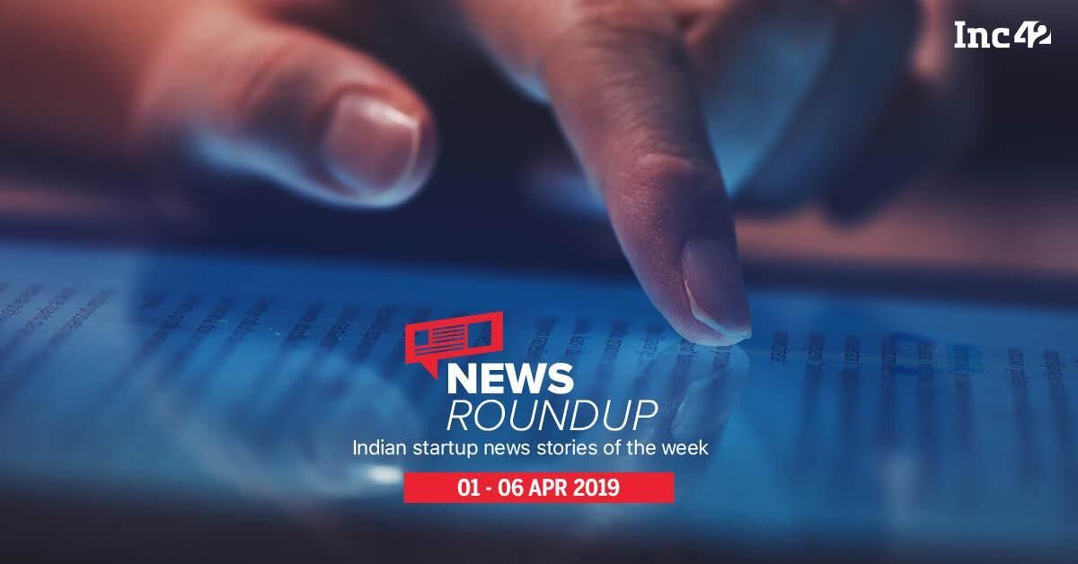 11 Indian Startup News Stories You Don’t Want To Miss This Week [1-6 Apr]